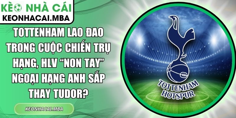 Tottenham lao đao trong cuộc chiến trụ hạng, HLV “non tay” Ngoại hạng Anh sắp thay Tudor? 1 Tottenham lao đao trong cuộc chiến trụ hạng