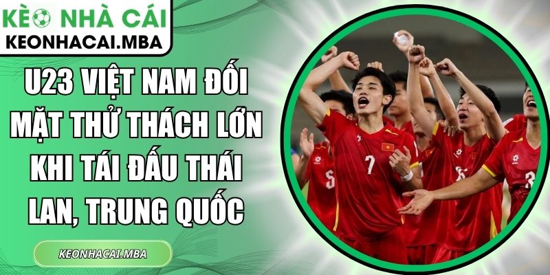 U23 Việt Nam đối mặt thử thách lớn khi tái đấu Thái Lan, Trung Quốc 1 U23 Việt Nam đối mặt thử thách lớn
