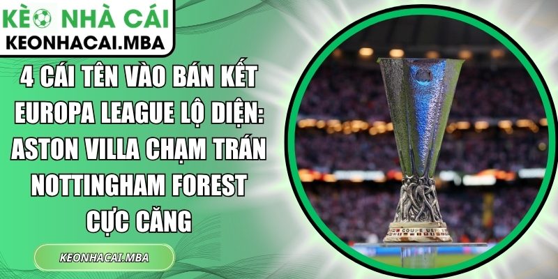4 cái tên vào bán kết Europa League lộ diện: Aston Villa chạm trán Nottingham Forest cực căng 1 4 cái tên vào bán kết Europa League lộ diện