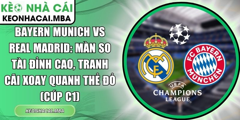 Bayern Munich vs Real Madrid: Màn so tài đỉnh cao, tranh cãi xoay quanh thẻ đỏ (Cúp C1) 1 Bayern Munich vs Real Madrid