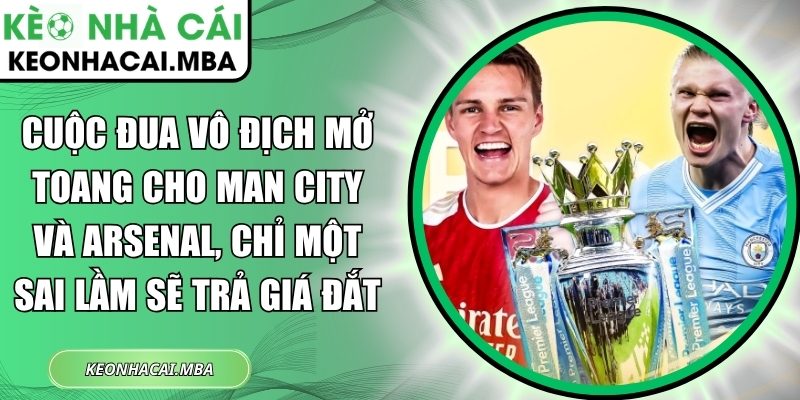 Cuộc đua vô địch mở toang cho Man City và Arsenal, chỉ một sai lầm sẽ trả giá đắt 1 Cuộc đua vô địch