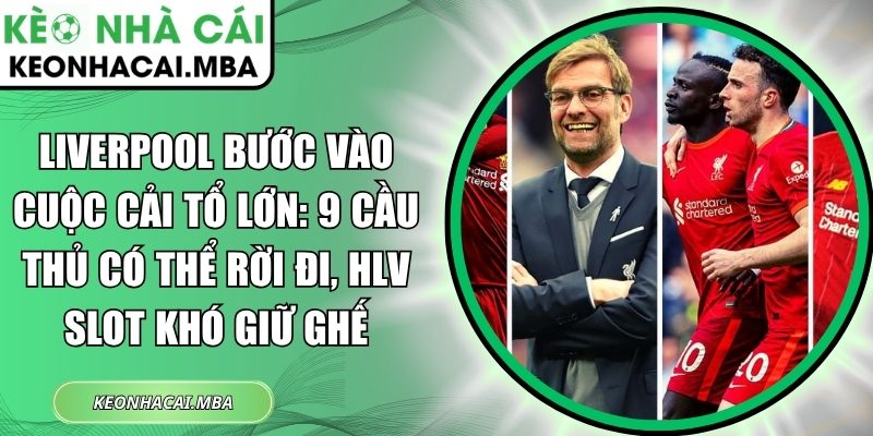 Liverpool bước vào cuộc cải tổ lớn: 9 cầu thủ có thể rời đi, HLV Slot khó giữ ghế 1 Liverpool bước vào cuộc cải tổ lớn