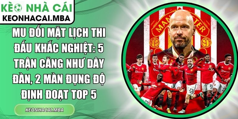 MU đối mặt lịch thi đấu khắc nghiệt: 5 trận căng như dây đàn, 2 màn đụng độ định đoạt top 5 1 MU đối mặt lịch thi đấu khắc nghiệt