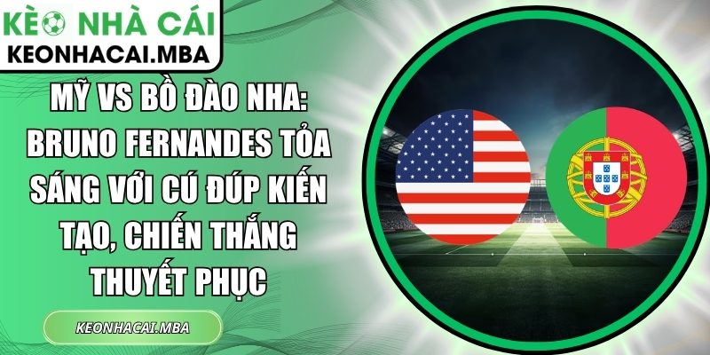 Mỹ vs Bồ Đào Nha: Bruno Fernandes tỏa sáng với cú đúp kiến tạo, chiến thắng thuyết phục 1 Mỹ vs Bồ Đào Nha