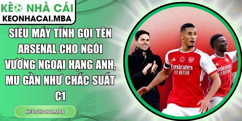 Siêu máy tính gọi tên Arsenal cho ngôi vương Ngoại hạng Anh, MU gần như chắc suất C1 1 Siêu máy tính gọi tên Arsenal