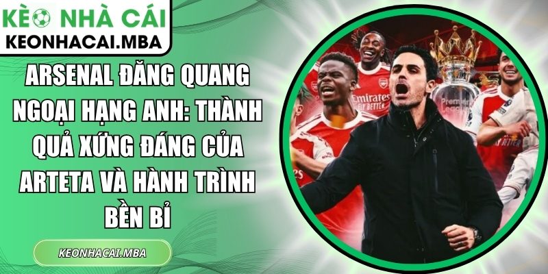 Arsenal đăng quang Ngoại hạng Anh: Thành quả xứng đáng của Arteta và hành trình bền bỉ 1 Arsenal đăng quang Ngoại hạng Anh