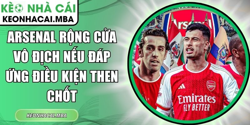 Arsenal rộng cửa vô địch nếu đáp ứng điều kiện then chốt 1 Arsenal rộng cửa vô địch