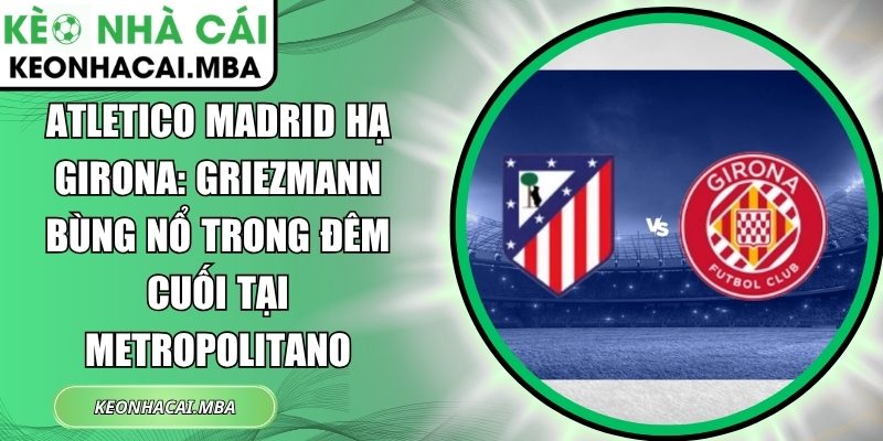 Atletico Madrid hạ Girona: Griezmann bùng nổ trong đêm cuối tại Metropolitano 1 Atletico Madrid hạ Girona