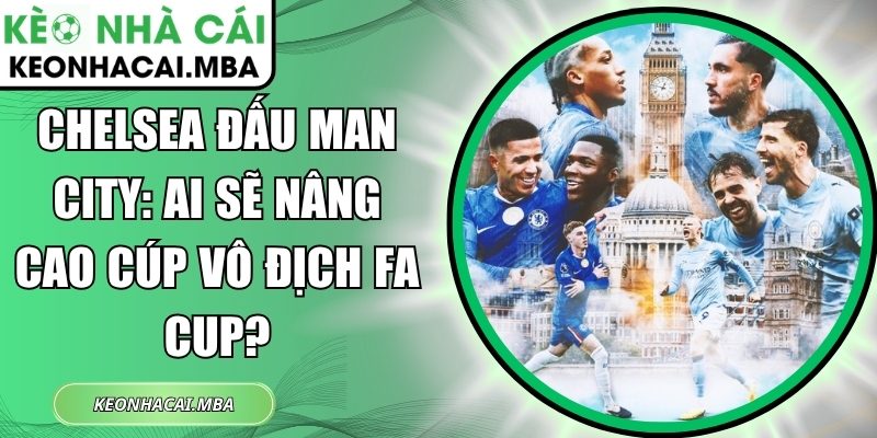 Chelsea đấu Man City: Ai sẽ nâng cao cúp vô địch FA Cup? 1 Chelsea đấu Man City