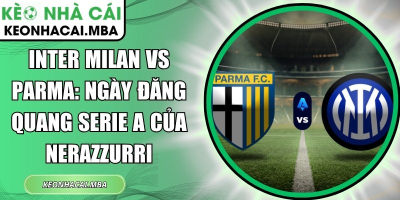 Inter Milan vs Parma: Ngày đăng quang Serie A của Nerazzurri 1 Inter Milan vs Parma