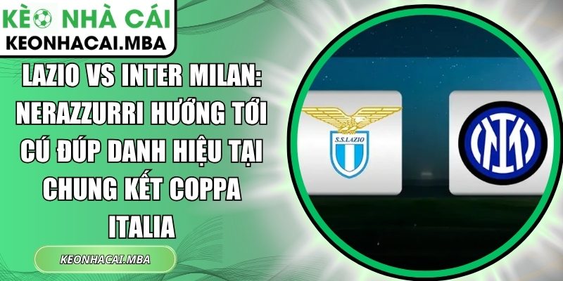 Lazio vs Inter Milan: Nerazzurri hướng tới cú đúp danh hiệu tại chung kết Coppa Italia 1 Lazio vs Inter Milan