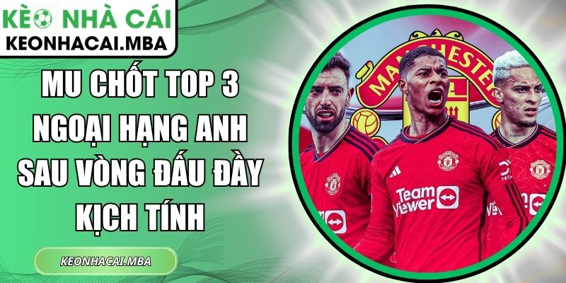 MU chốt top 3 Ngoại hạng Anh sau vòng đấu đầy kịch tính 1 MU chốt top 3 Ngoại hạng Anh