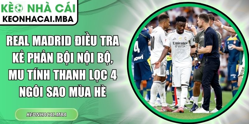 Real Madrid điều tra kẻ phản bội nội bộ, MU tính thanh lọc 4 ngôi sao mùa hè 1 Real Madrid điều tra kẻ phản bội