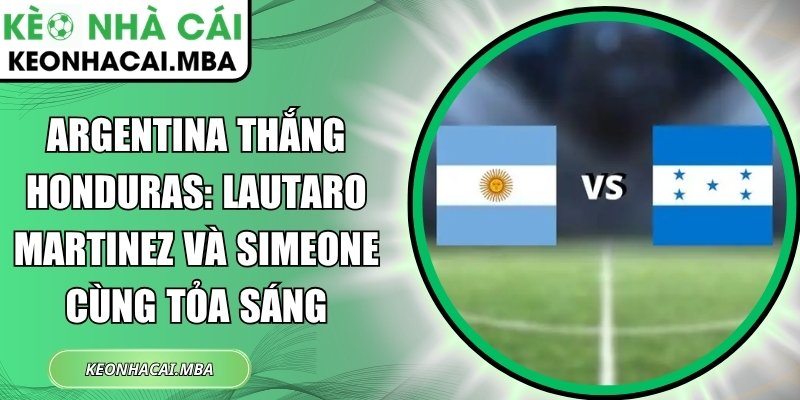 Argentina thắng Honduras: Lautaro Martinez và Simeone cùng tỏa sáng 1 Argentina thắng Honduras