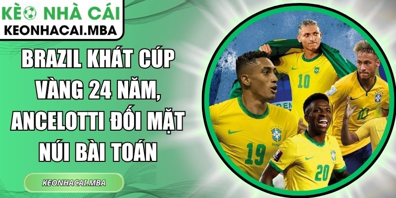 Brazil khát cúp vàng 24 năm, Ancelotti đối mặt núi bài toán 1 Brazil khát cúp vàng 24 năm