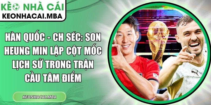 Hàn Quốc - CH Séc: Son Heung Min lập cột mốc lịch sử trong trận cầu tâm điểm 1 Hàn Quốc - CH Séc