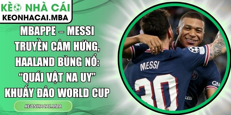 Mbappe – Messi truyền cảm hứng, Haaland bùng nổ: “Quái vật Na Uy” khuấy đảo World Cup 1 Mbappe – Messi truyền cảm hứng
