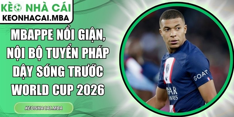 Mbappe nổi giận, nội bộ tuyển Pháp dậy sóng trước World Cup 2026 1 Mbappe nổi giận
