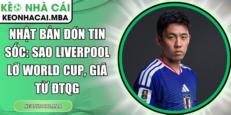 Nhật Bản đón tin sốc: Sao Liverpool lỡ World Cup, giã từ ĐTQG 1 Nhật Bản đón tin sốc
