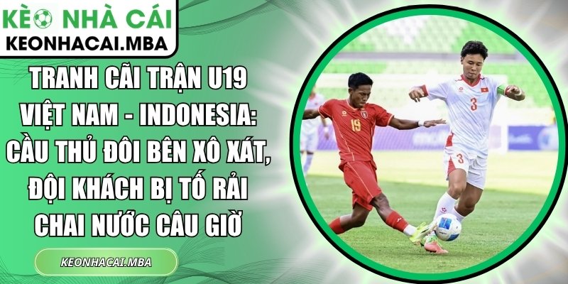 Tranh cãi trận U19 Việt Nam - Indonesia: Cầu thủ đôi bên xô xát, đội khách bị tố rải chai nước câu giờ 1 Tranh cãi trận U19 Việt Nam - Indonesia