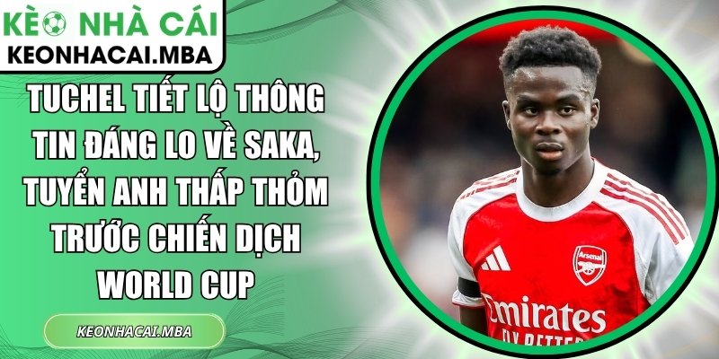 Tuchel tiết lộ thông tin đáng lo về Saka