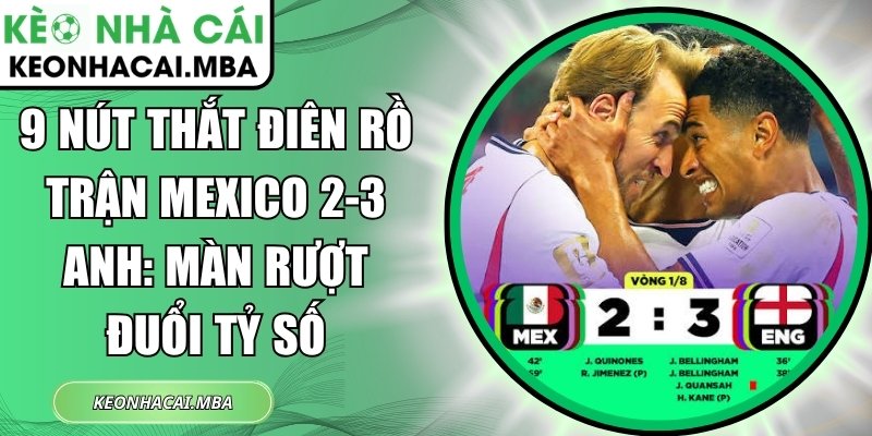 9 nút thắt điên rồ trận Mexico 2-3 Anh: Màn rượt đuổi tỷ số 1 9 nút thắt điên rồ