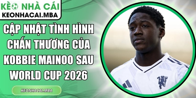Cập nhật tình hình chấn thương của Kobbie Mainoo sau World Cup 2026 1 Cập nhật tình hình chấn thương của Kobbie Mainoo