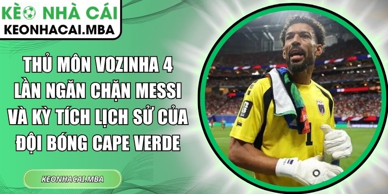 Thủ môn Vozinha 4 lần ngăn chặn Messi và kỳ tích lịch sử của đội bóng Cape Verde 1 Thủ môn Vozinha 4 lần ngăn chặn Messi